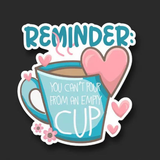 Awareness Sticker —  ‘Reminder you can’t pour from an empty cup’